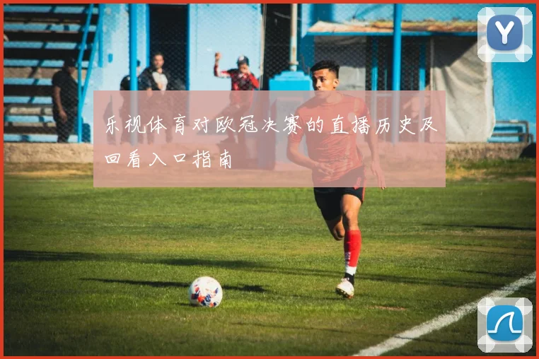 乐视体育对欧冠决赛的直播历史及回看入口指南