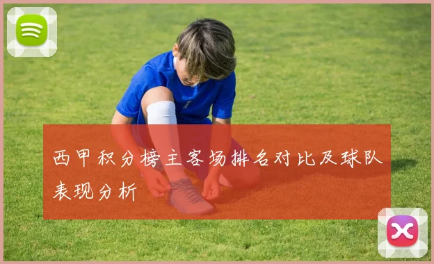 西甲积分榜主客场排名对比及球队表现分析