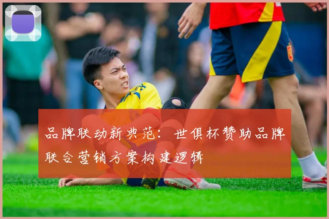 品牌联动新典范：世俱杯赞助品牌联合营销方案构建逻辑