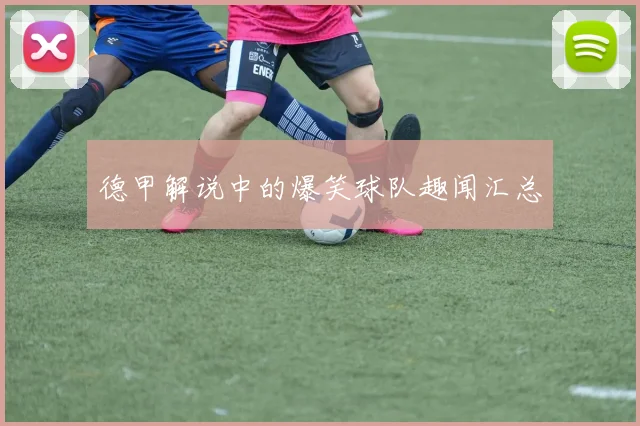 德甲解说中的爆笑球队趣闻汇总