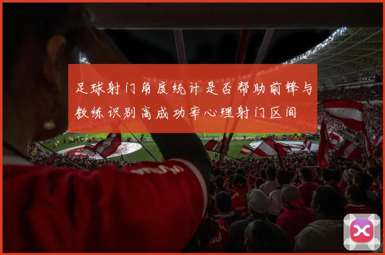 足球射门角度统计是否帮助前锋与教练识别高成功率心理射门区间
