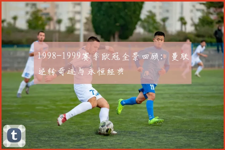 1998-1999赛季欧冠全景回顾：曼联逆转奇迹与永恒经典