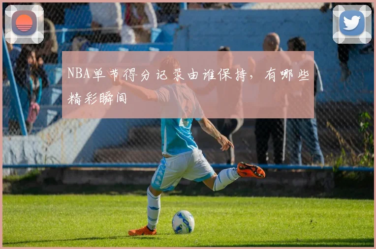 NBA单节得分记录由谁保持，有哪些精彩瞬间