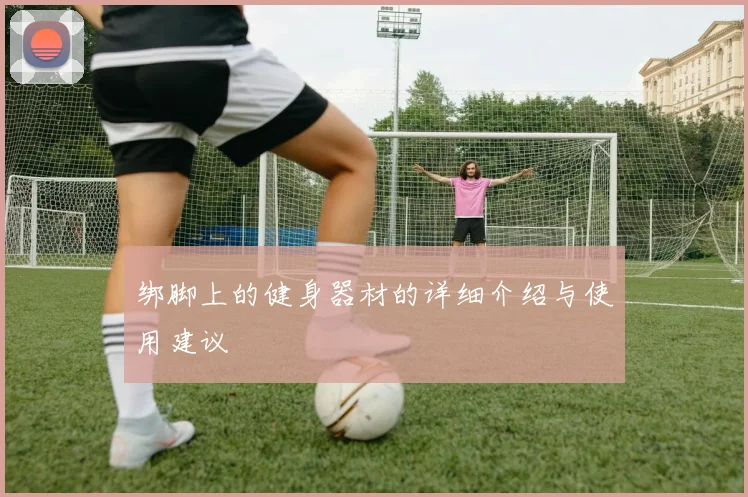 绑脚上的健身器材的详细介绍与使用建议