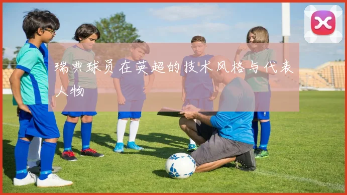 瑞典球员在英超的技术风格与代表人物