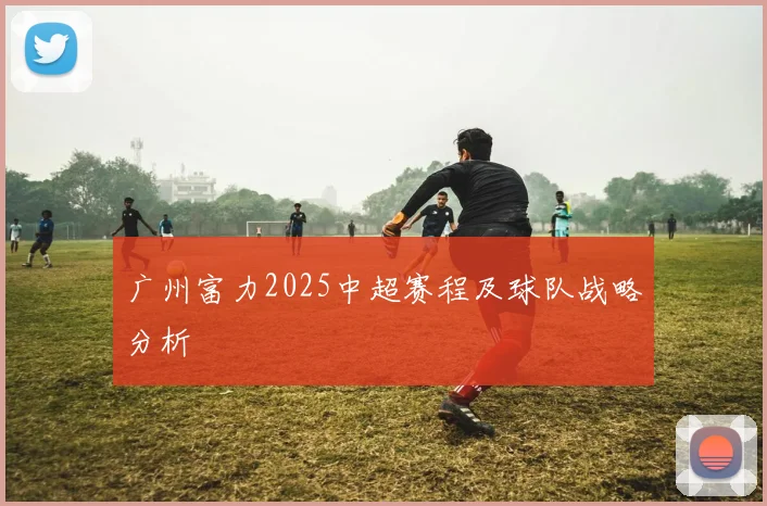 广州富力2025中超赛程及球队战略分析