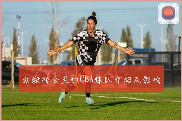 刘毅转会至的CBA球队介绍及影响