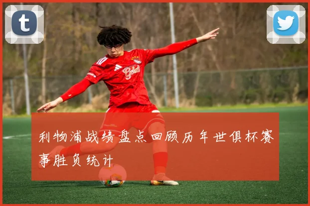 利物浦战绩盘点回顾历年世俱杯赛事胜负统计