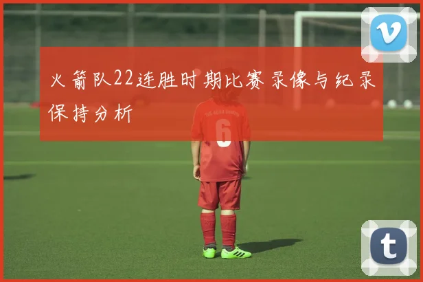 火箭队22连胜时期比赛录像与纪录保持分析